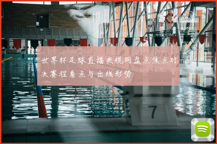 世界杯足球直播央视网盘点焦点对决赛程看点与出线形势