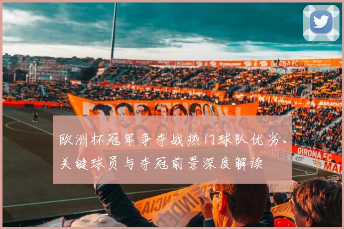 欧洲杯冠军争夺战热门球队优劣、关键球员与夺冠前景深度解读