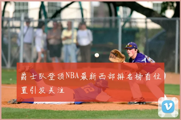 爵士队登顶NBA最新西部排名榜首位置引发关注