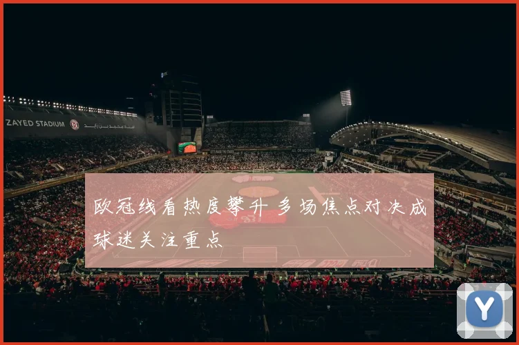 欧冠线看热度攀升 多场焦点对决成球迷关注重点