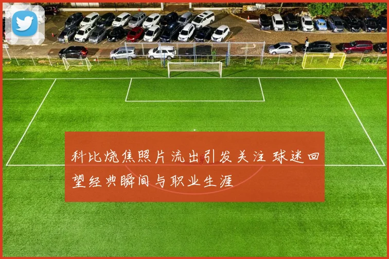 科比烧焦照片流出引发关注 球迷回望经典瞬间与职业生涯