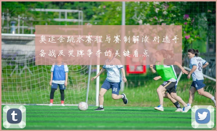 奥运会跳水赛程与赛制解读 对选手备战及奖牌争夺的关键看点