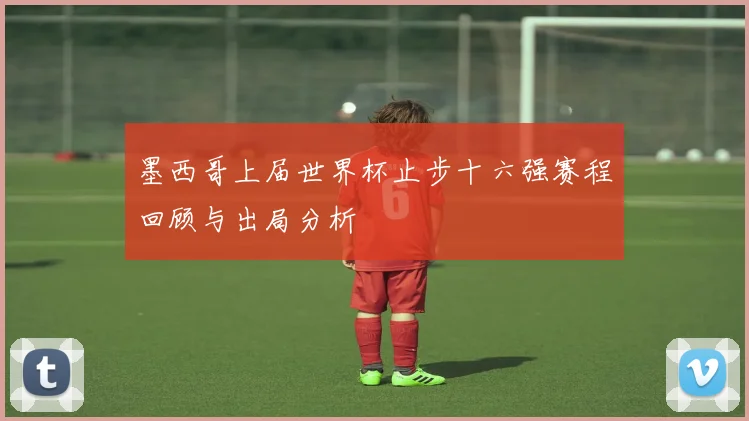 墨西哥上届世界杯止步十六强赛程回顾与出局分析