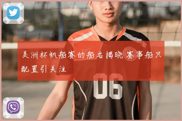 美洲杯帆船赛的船名揭晓 赛事船只配置引关注