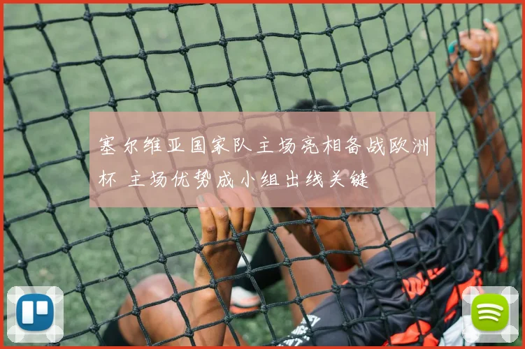 塞尔维亚国家队主场亮相备战欧洲杯 主场优势成小组出线关键