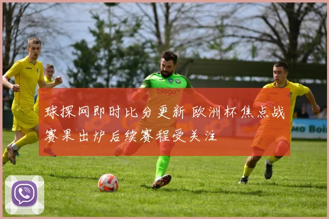 球探网即时比分更新 欧洲杯焦点战赛果出炉后续赛程受关注