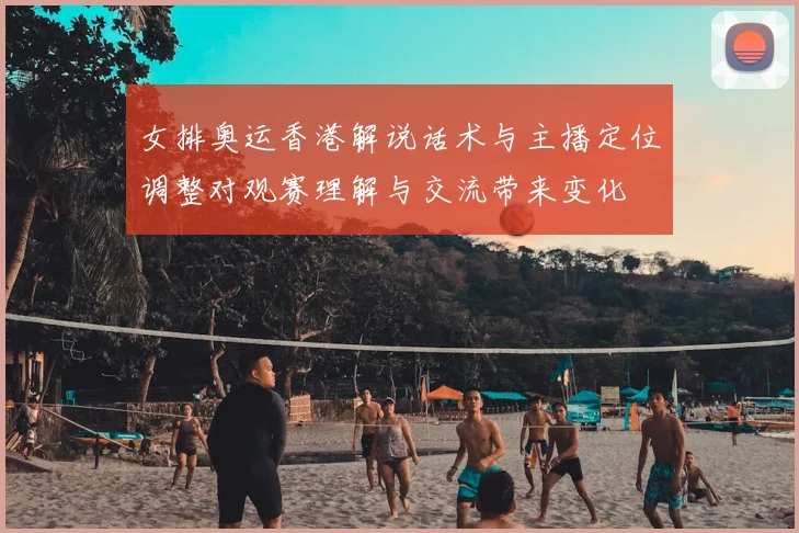 女排奥运香港解说话术与主播定位调整对观赛理解与交流带来变化