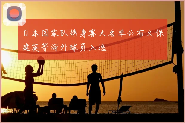 日本国家队热身赛大名单公布久保建英等海外球员入选