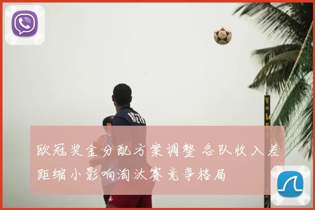 欧冠奖金分配方案调整 各队收入差距缩小影响淘汰赛竞争格局