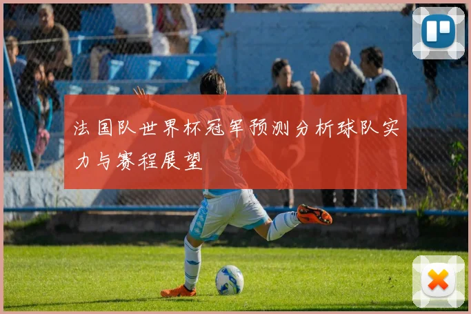 法国队世界杯冠军预测分析球队实力与赛程展望