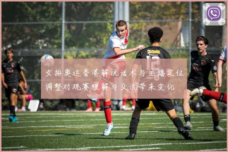 女排奥运香港解说话术与主播定位调整对观赛理解与交流带来变化