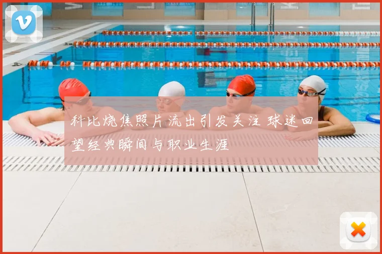 科比烧焦照片流出引发关注 球迷回望经典瞬间与职业生涯