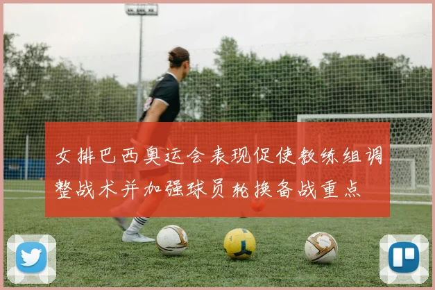 女排巴西奥运会表现促使教练组调整战术并加强球员轮换备战重点