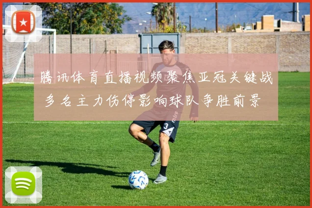 腾讯体育直播视频聚焦亚冠关键战 多名主力伤停影响球队争胜前景