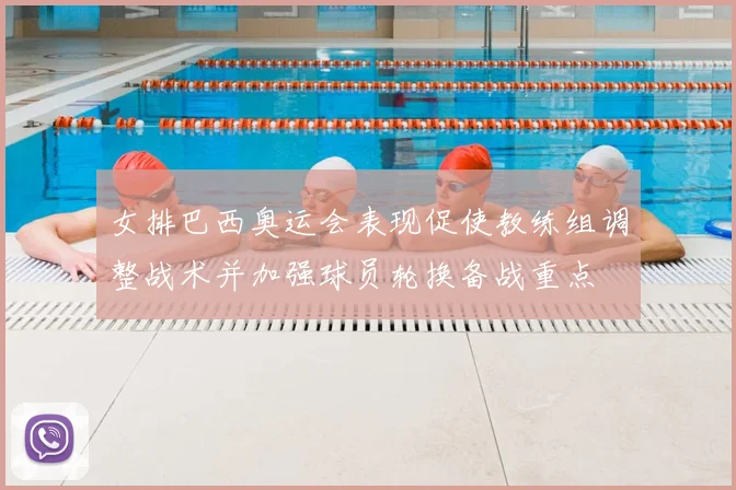 女排巴西奥运会表现促使教练组调整战术并加强球员轮换备战重点