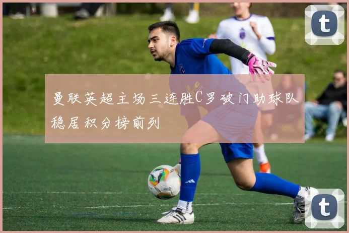 曼联英超主场三连胜C罗破门助球队稳居积分榜前列