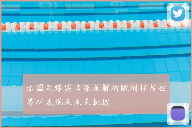 法国足球实力深度解析欧洲杯与世界杯表现及未来挑战