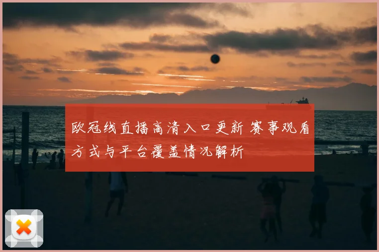 欧冠线直播高清入口更新 赛事观看方式与平台覆盖情况解析