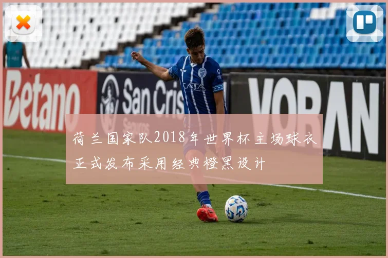 荷兰国家队2018年世界杯主场球衣正式发布采用经典橙黑设计