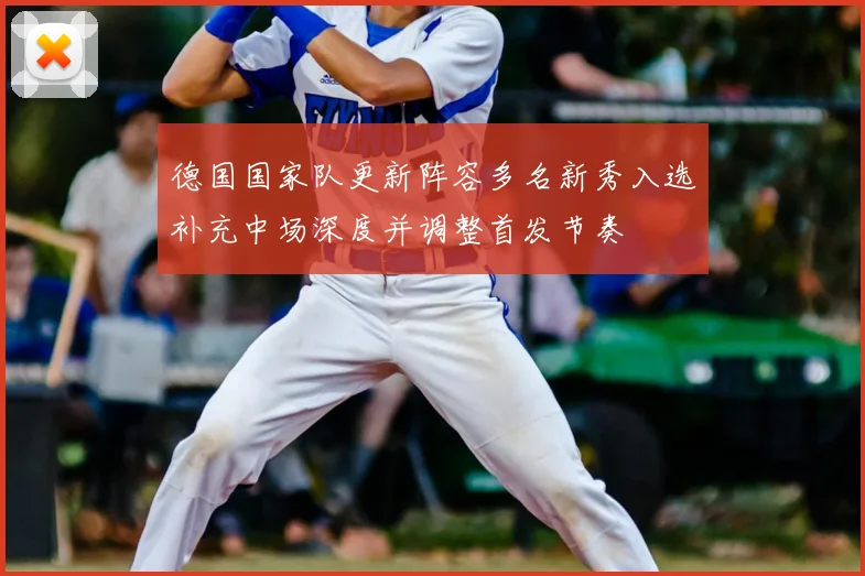 德国国家队更新阵容多名新秀入选补充中场深度并调整首发节奏