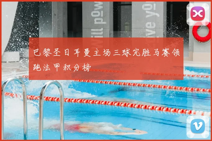 巴黎圣日耳曼主场三球完胜马赛领跑法甲积分榜