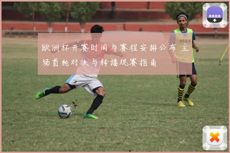 欧洲杯开赛时间与赛程安排公布 主场首轮对决与转播观赛指南