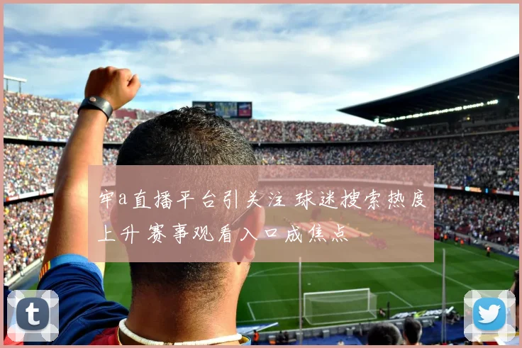 牢a直播平台引关注 球迷搜索热度上升 赛事观看入口成焦点