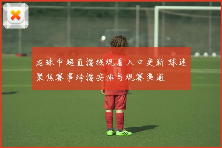 龙珠中超直播线观看入口更新 球迷聚焦赛事转播安排与观赛渠道