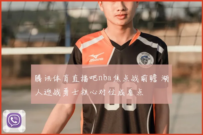 腾讯体育直播吧nba焦点战前瞻 湖人迎战勇士核心对位成看点