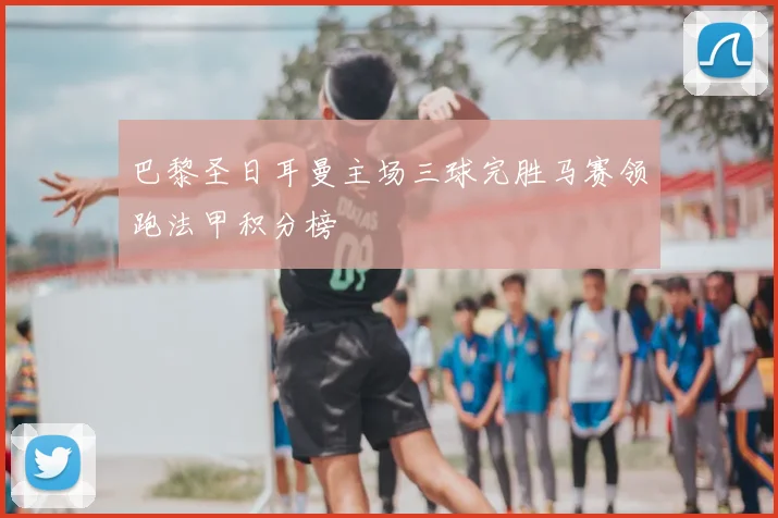 巴黎圣日耳曼主场三球完胜马赛领跑法甲积分榜