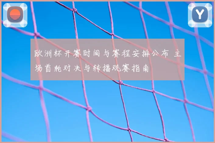 欧洲杯开赛时间与赛程安排公布 主场首轮对决与转播观赛指南