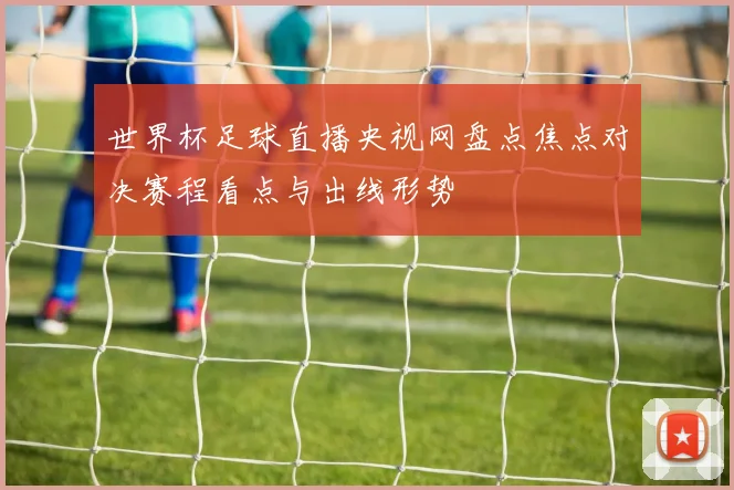 世界杯足球直播央视网盘点焦点对决赛程看点与出线形势