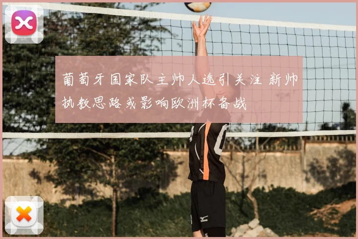 葡萄牙国家队主帅人选引关注 新帅执教思路或影响欧洲杯备战