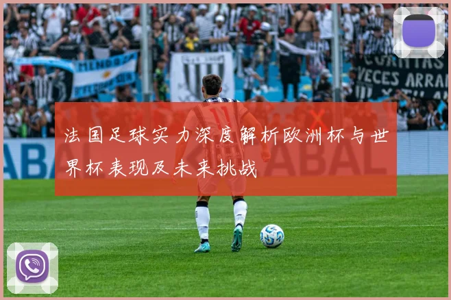 法国足球实力深度解析欧洲杯与世界杯表现及未来挑战