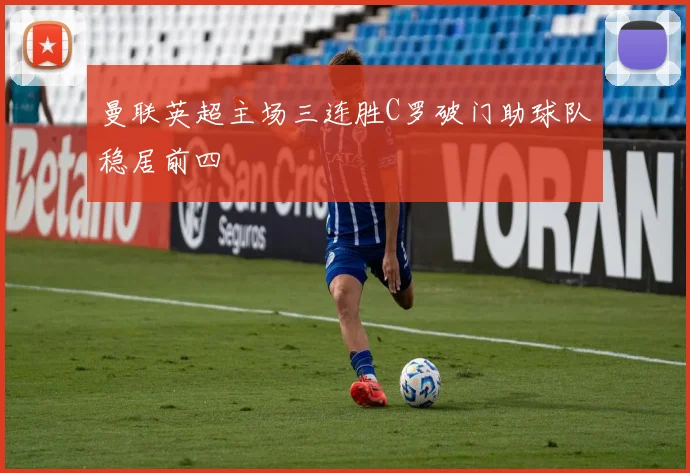 曼联英超主场三连胜C罗破门助球队稳居前四