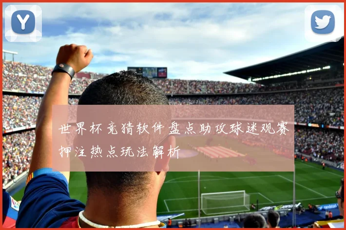 世界杯竞猜软件盘点助攻球迷观赛押注热点玩法解析