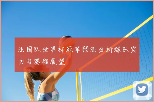 法国队世界杯冠军预测分析球队实力与赛程展望