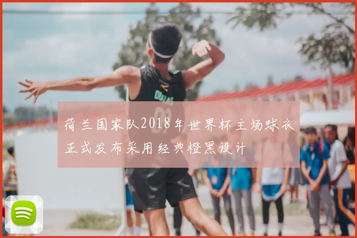 荷兰国家队2018年世界杯主场球衣正式发布采用经典橙黑设计