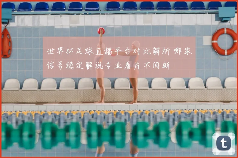 世界杯足球直播平台对比解析 哪家信号稳定解说专业看片不间断