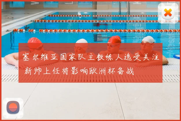 塞尔维亚国家队主教练人选受关注 新帅上任将影响欧洲杯备战