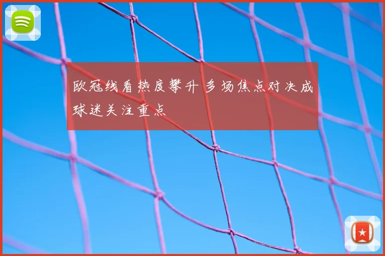 欧冠线看热度攀升 多场焦点对决成球迷关注重点