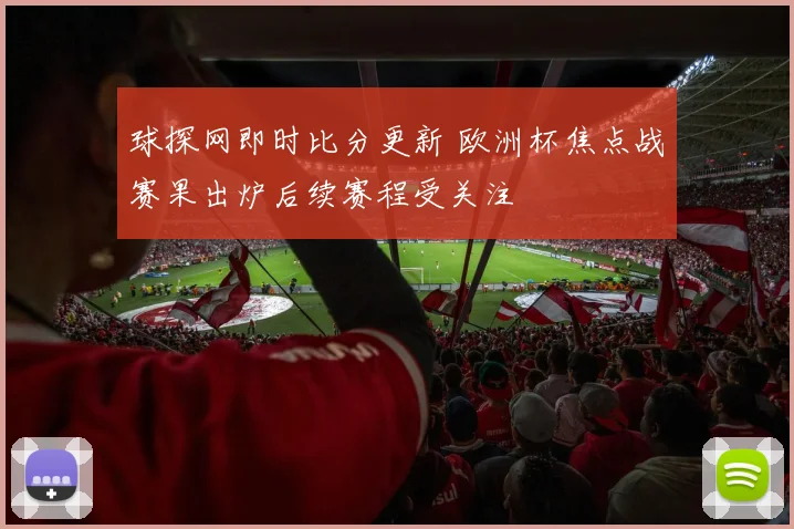 球探网即时比分更新 欧洲杯焦点战赛果出炉后续赛程受关注