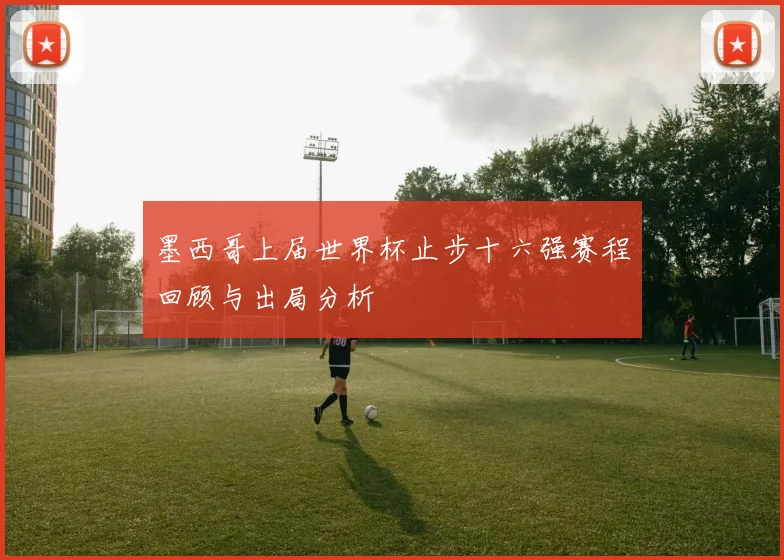 墨西哥上届世界杯止步十六强赛程回顾与出局分析