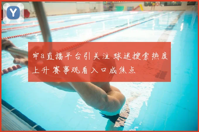 牢a直播平台引关注 球迷搜索热度上升 赛事观看入口成焦点