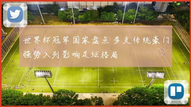 世界杯冠军国家盘点 多支传统豪门强势入列影响足坛格局