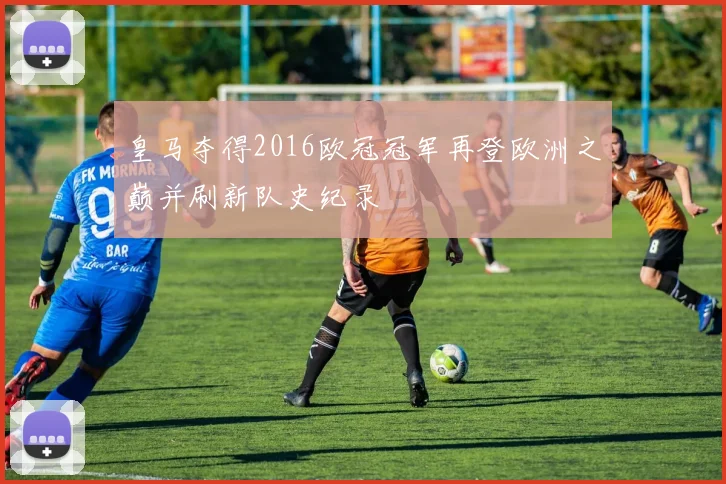 皇马夺得2016欧冠冠军再登欧洲之巅并刷新队史纪录