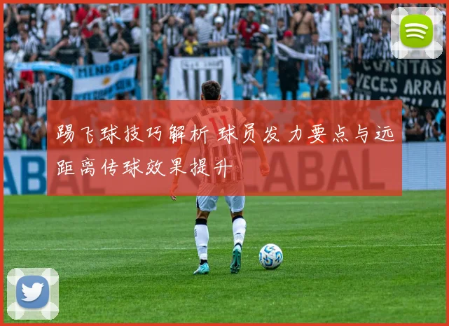 踢飞球技巧解析 球员发力要点与远距离传球效果提升