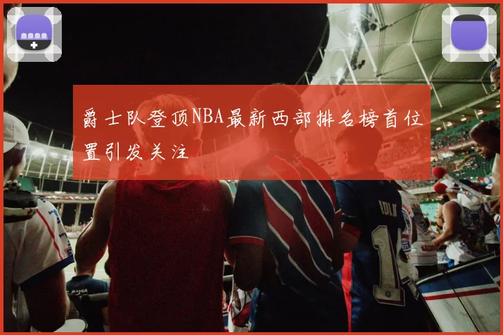 爵士队登顶NBA最新西部排名榜首位置引发关注