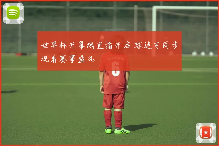 世界杯开幕线直播开启 球迷可同步观看赛事盛况