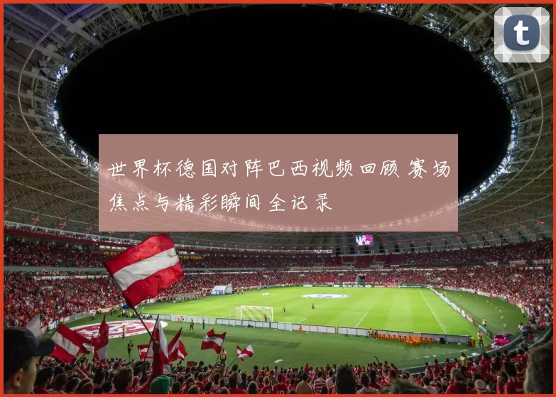 世界杯德国对阵巴西视频回顾 赛场焦点与精彩瞬间全记录